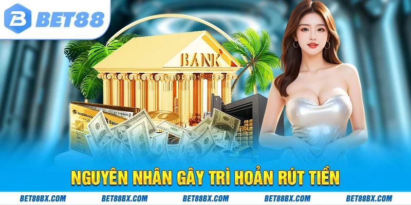 Nguyên nhân gây trì hoãn rút tiền